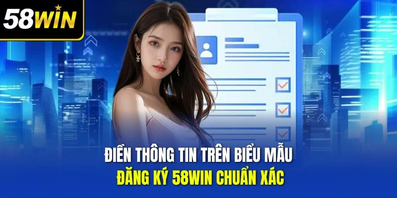 Điền thông tin trên biểu mẫu đăng ký 58WIN chuẩn xác