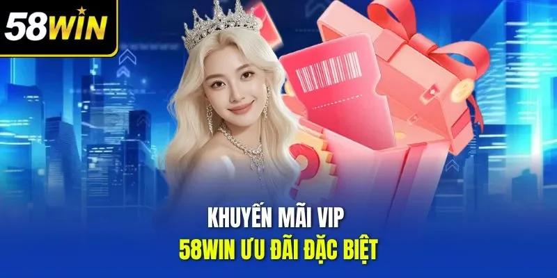 Khuyến mãi VIP 58WIN ưu đãi đặc biệt